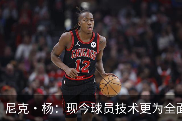 尼克·杨：现今球员技术更为全面 能在乔丹和科比的防守下得分